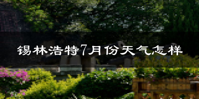锡林浩特7月份天气怎样?锡林浩特七月热不热?
