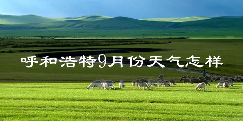 呼和浩特9月份天气怎样?呼和浩特九月热不热?