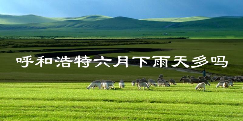 呼和浩特六月下雨天多吗?呼和浩特6月份降雨量多少?