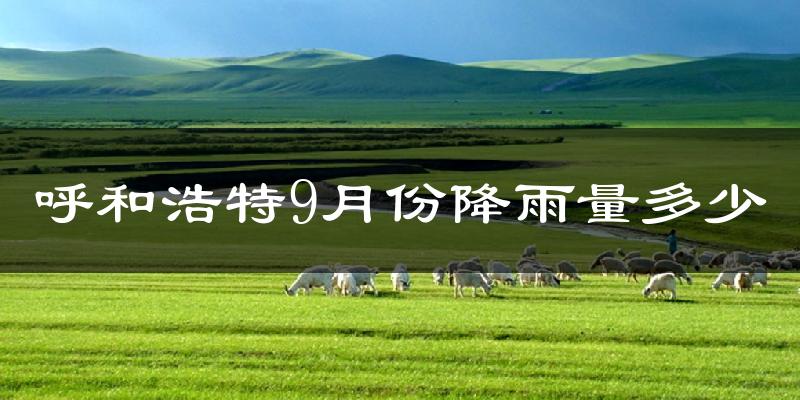 呼和浩特9月份降雨量多少?呼和浩特九月下雨多吗?