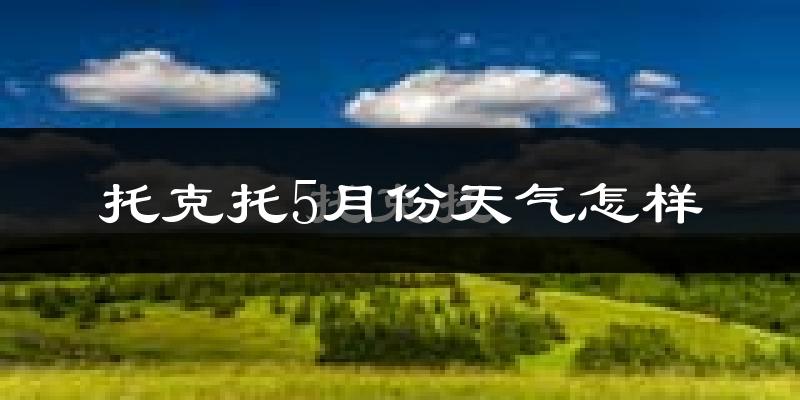 托克托县5月天气如何?会很冷或很热吗?