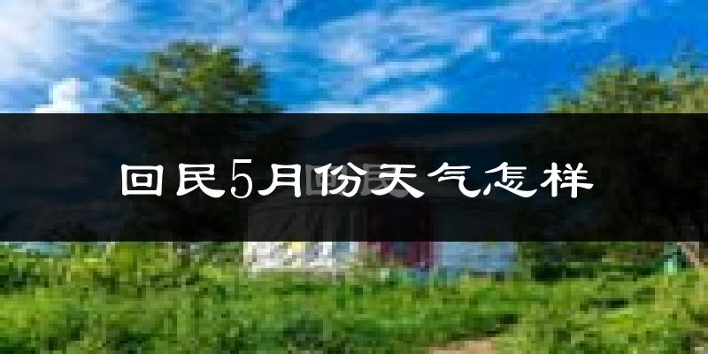 回民5月份天气怎样?回民五月冷不冷?