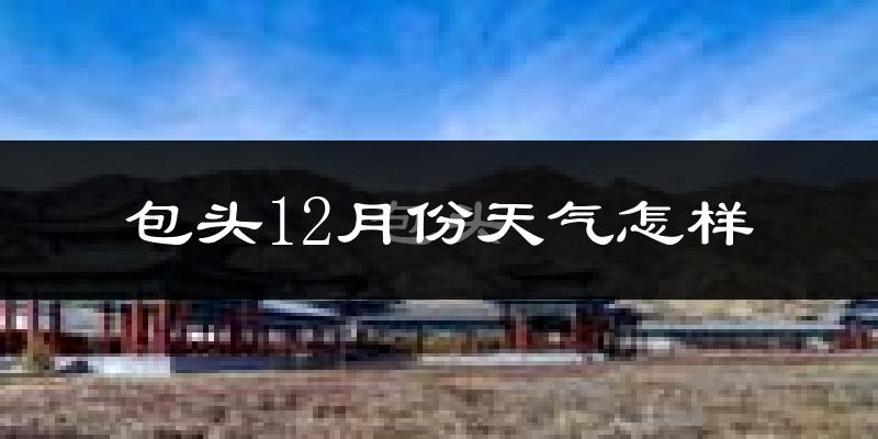 包头12月份天气怎样?包头十二月冷吗?