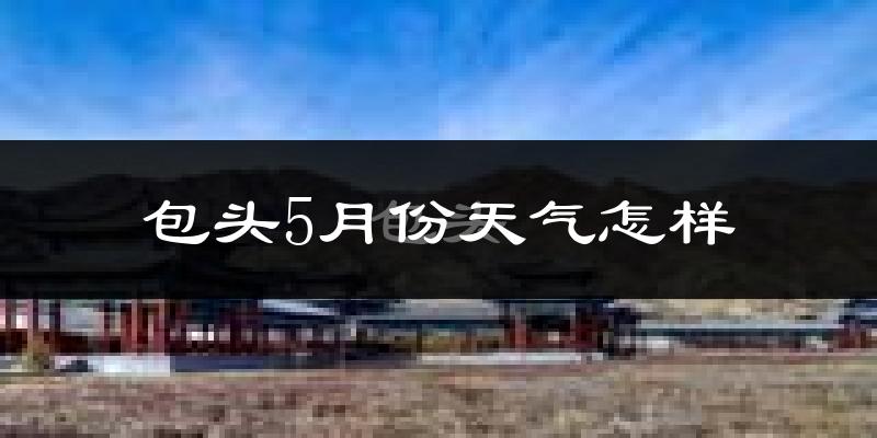 包头市5月份天气如何?很热吗?