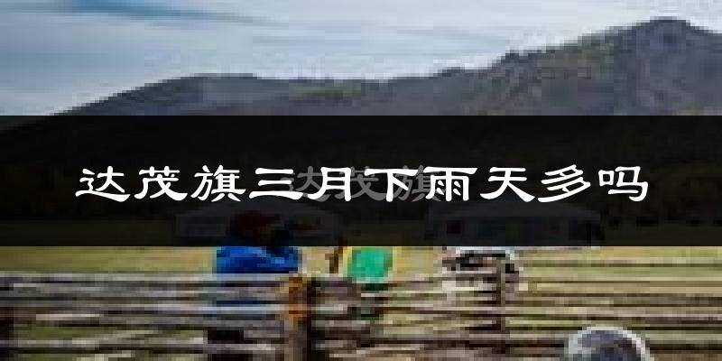 达茂旗三月下雨天多吗?达茂旗3月份降雨量多少?