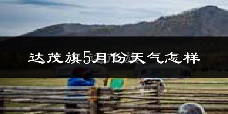 达尔罕茂明安联合旗5月天气如何?很冷还是很热?
