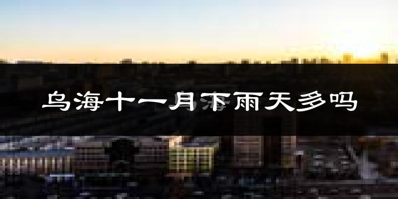 乌海十一月下雨天多吗?乌海11月份降雨量多少?
