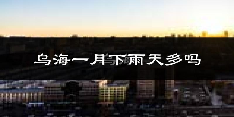 乌海一月下雨天多吗?乌海1月份降雨量多少?