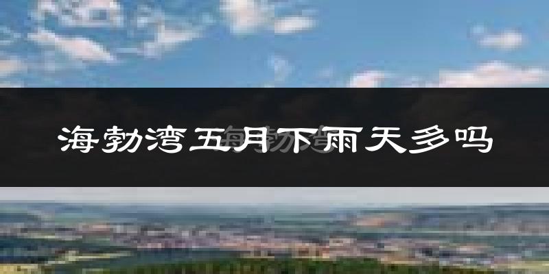 海勃湾五月下雨天多吗?海勃湾5月份降雨量多少?