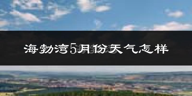海勃湾5月份天气怎样?海勃湾五月冷不冷?