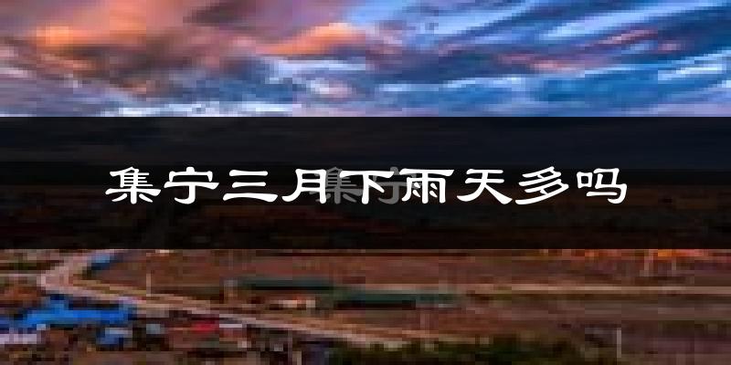 集宁三月下雨天多吗?集宁3月份降雨量多少?