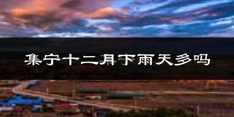 集宁十二月下雨天多吗?集宁12月份降雨量多少?