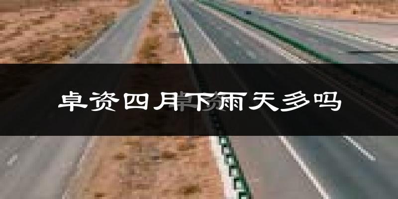 卓资四月下雨天多吗?卓资4月份降雨量多少?