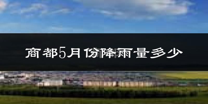 商都5月份降雨量多少?商都五月下雨多吗?