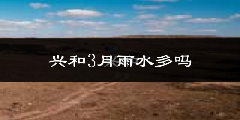 兴和3月雨水多吗?
