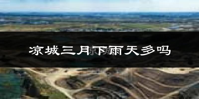 凉城三月下雨天多吗?凉城3月份降雨量多少?