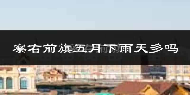 察右前旗五月下雨天多吗?察右前旗5月份降雨量多少?