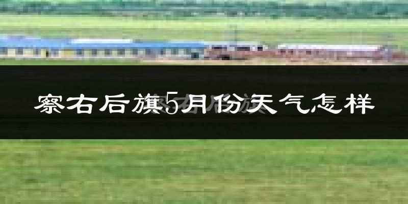 察哈尔右翼后旗5月份天气如何?会很冷吗?