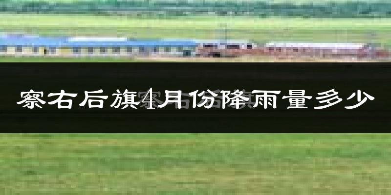察右后旗4月份降雨量多少?察右后旗四月下雨多吗?