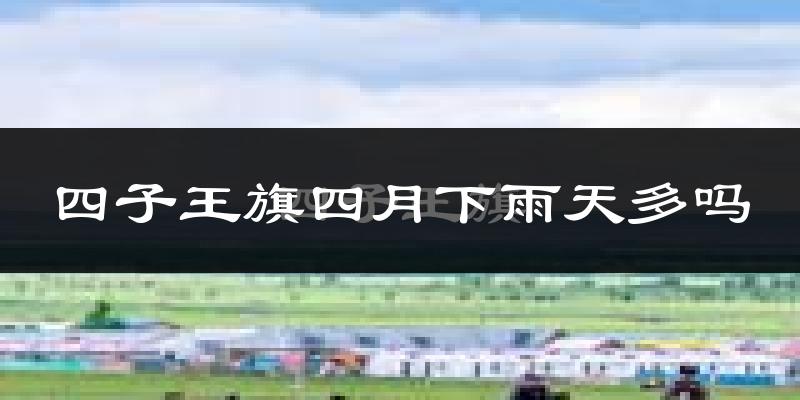 四子王旗四月下雨天多吗?四子王旗4月份降雨量多少?