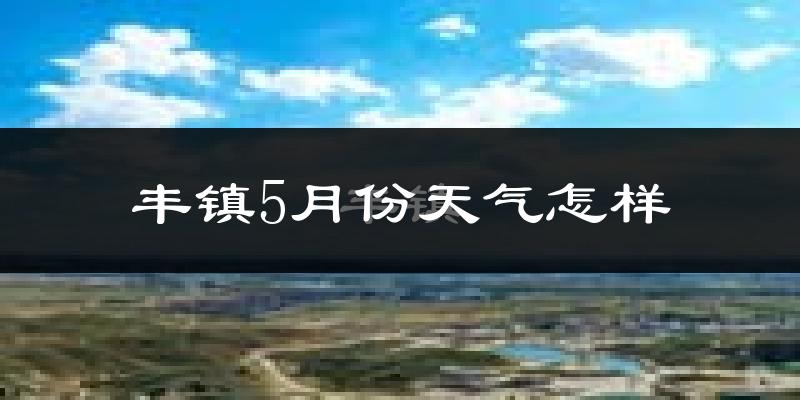 丰镇市5月份天气如何?很热吗?