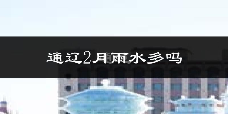 通辽2月雨水多吗?