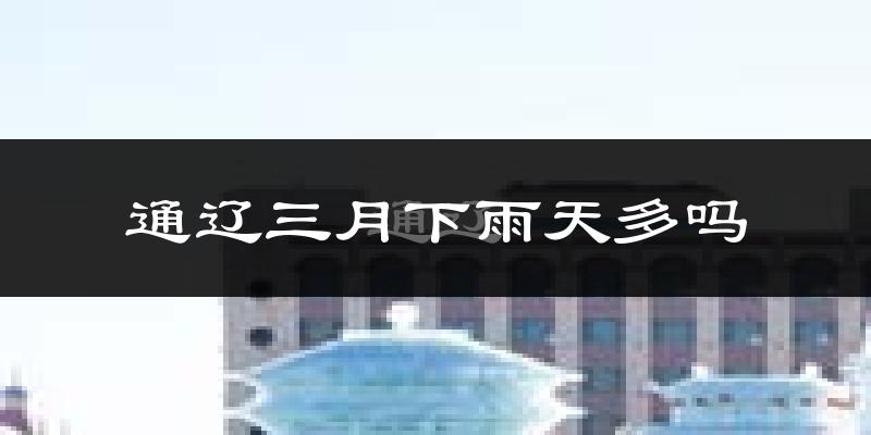 通辽三月下雨天多吗?通辽3月份降雨量多少?