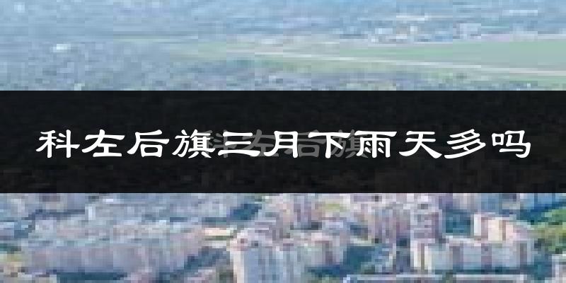 科左后旗三月下雨天多吗?科左后旗3月份降雨量多少?