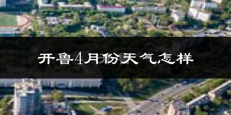 开鲁县4月份天气如何?冷热情况怎么样?