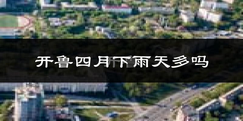 开鲁四月下雨天多吗?开鲁4月份降雨量多少?
