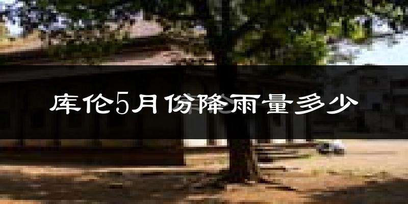 库伦5月份降雨量多少?库伦五月下雨多吗?