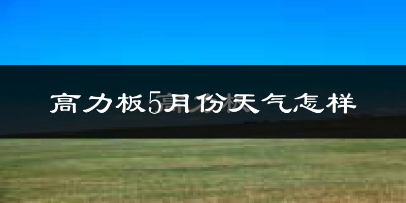 内蒙古高力板镇5月份天气如何?很热吗?
