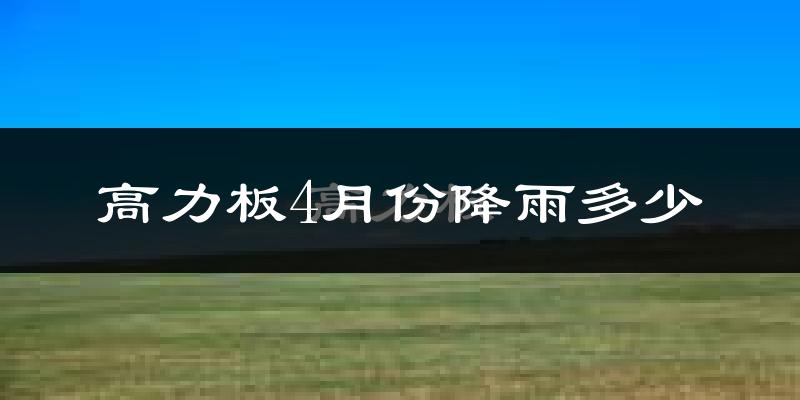 高力板4月份降雨多少?