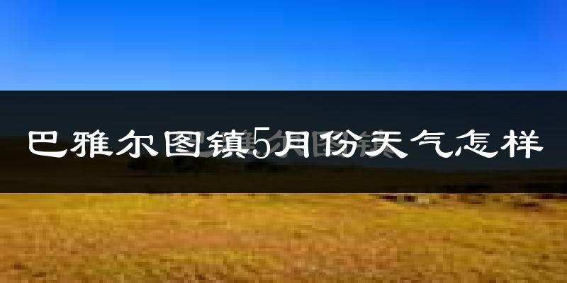 巴雅尔图胡硕镇5月份天气如何?很冷吗?