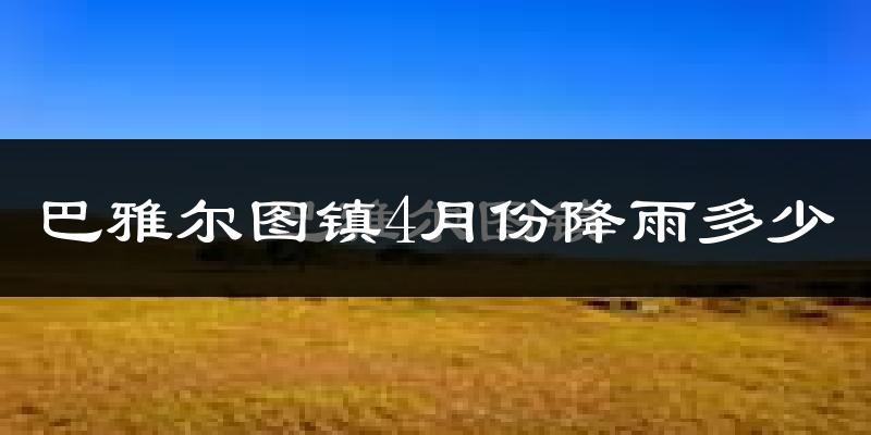 巴雅尔图镇4月份降雨多少?