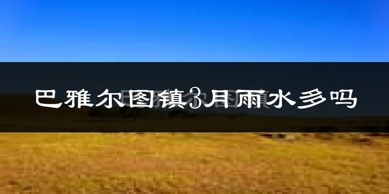 巴雅尔图镇3月雨水多吗?