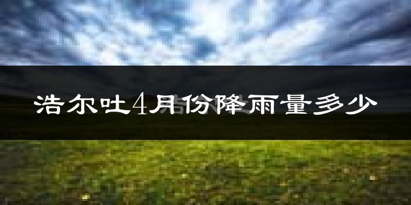 浩尔吐4月份降雨量多少?浩尔吐四月下雨多吗?