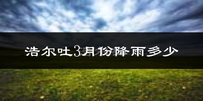 浩尔吐3月份降雨多少?