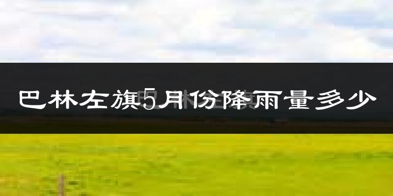 巴林左旗5月份降雨量多少?巴林左旗五月下雨多吗?