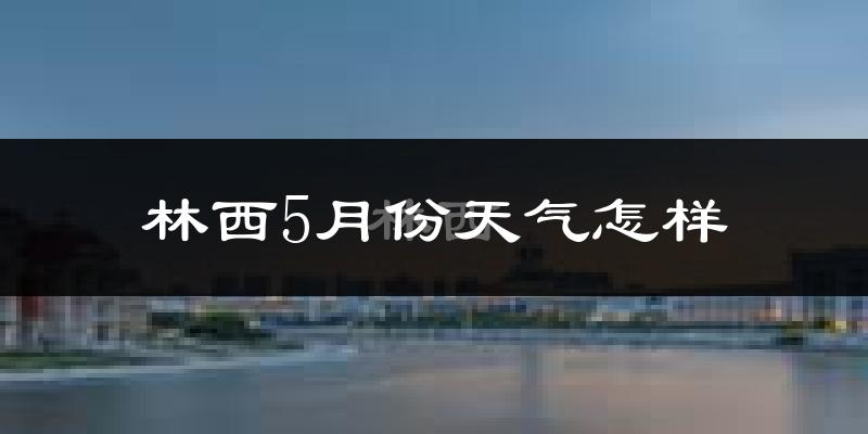 林西县5月份天气如何?很热吗?