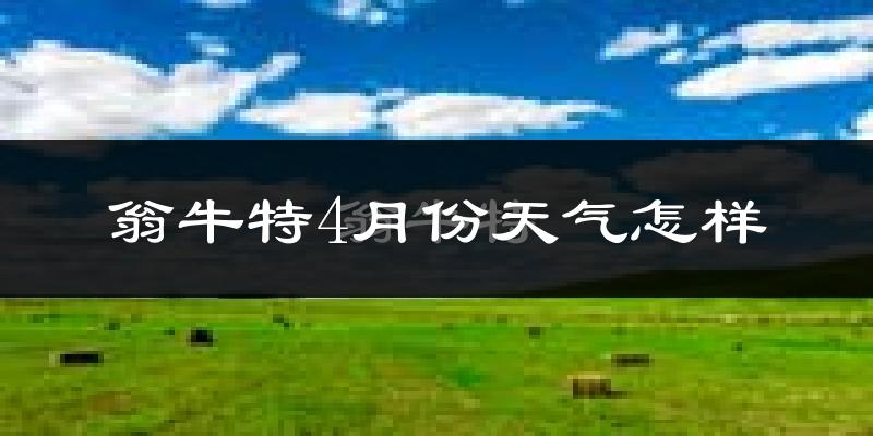 翁牛特旗4月份天气如何?冷热情况怎么样?