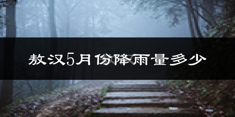 敖汉5月份降雨量多少?敖汉五月下雨多吗?
