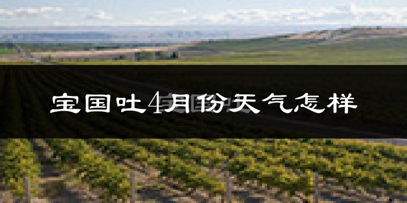 宝国吐乡4月份天气如何?冷吗?