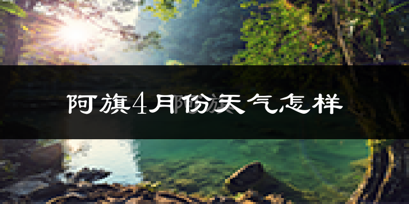 阿鲁科尔沁旗4月份天气如何?冷热情况怎么样?