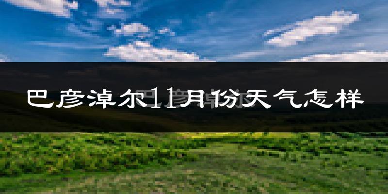 巴彦淖尔11月份天气怎样?巴彦淖尔十一月冷不冷?