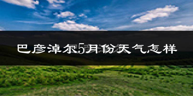 巴彦淖尔市5月份天气如何?很热吗?