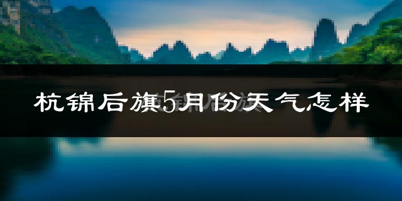 杭锦后旗5月份天气如何?很热吗?