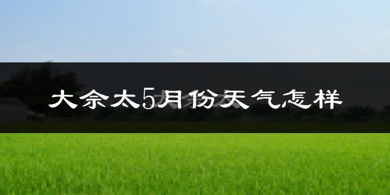 大佘太5月份天气怎样?大佘太五月冷吗?