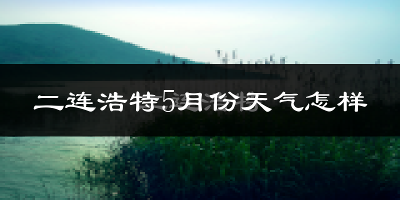 二连浩特5月天气如何?很热吗?