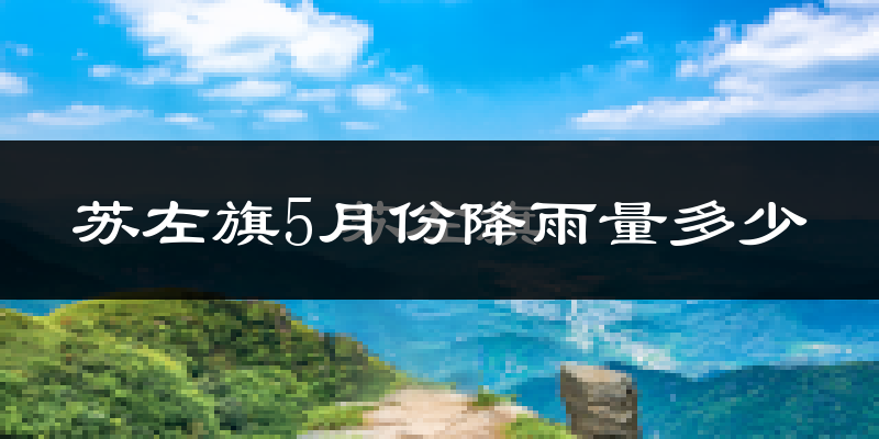 苏左旗5月份降雨量多少?苏左旗五月下雨多吗?